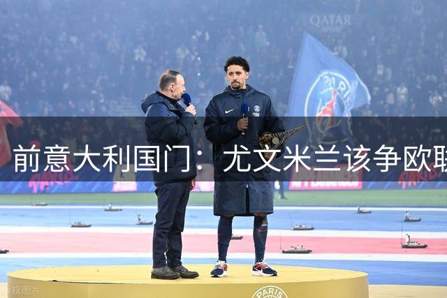 前意大利国门：尤文米兰该争欧联冠军，亚特兰大瞄准欧协联