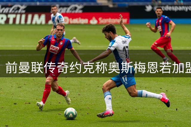 前曼联传奇约克称奥斯梅恩若加盟将助阿森纳锁定英超桂冠