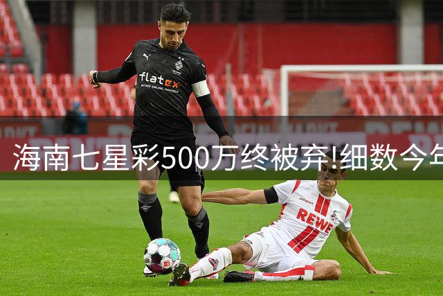 海南七星彩500万终被弃!细数今年多起大奖憾事