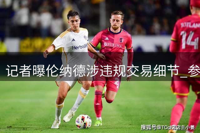 记者曝伦纳德涉违规交易细节 参与合同签订全过程
